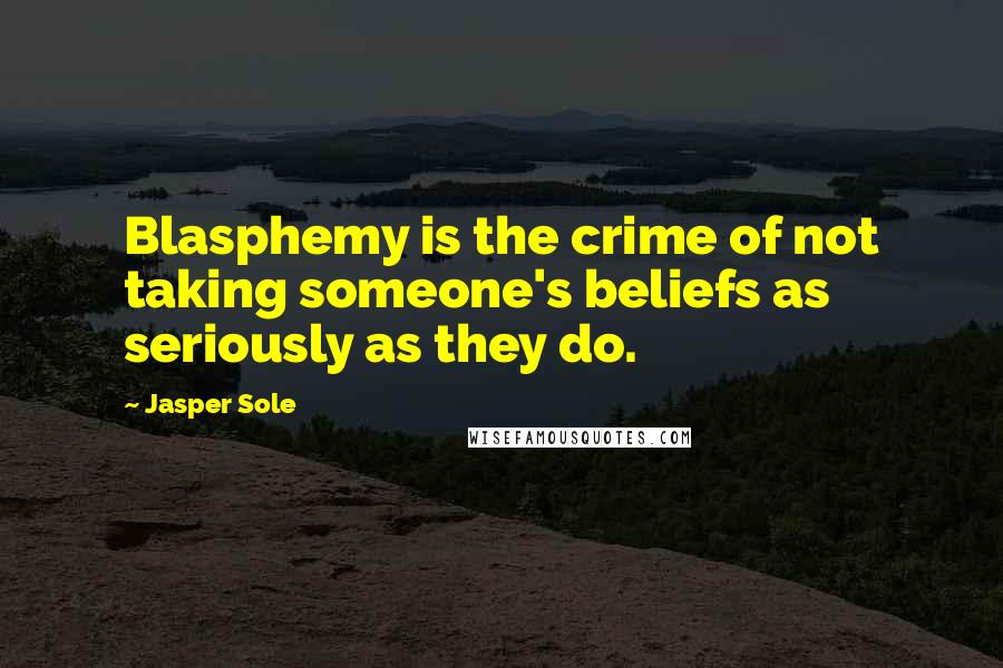 Jasper Sole Quotes: Blasphemy is the crime of not taking someone's beliefs as seriously as they do.