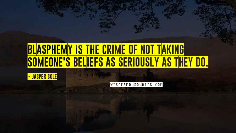 Jasper Sole Quotes: Blasphemy is the crime of not taking someone's beliefs as seriously as they do.