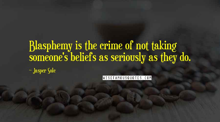 Jasper Sole Quotes: Blasphemy is the crime of not taking someone's beliefs as seriously as they do.