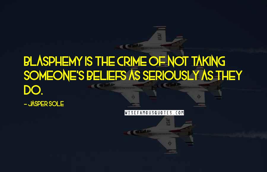 Jasper Sole Quotes: Blasphemy is the crime of not taking someone's beliefs as seriously as they do.