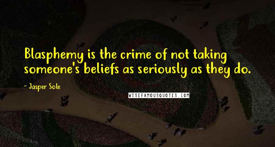 Jasper Sole Quotes: Blasphemy is the crime of not taking someone's beliefs as seriously as they do.