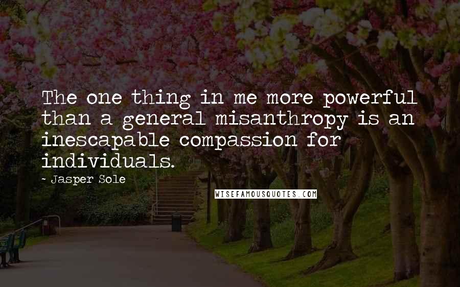 Jasper Sole Quotes: The one thing in me more powerful than a general misanthropy is an inescapable compassion for individuals.