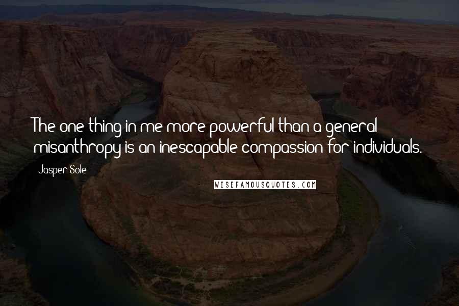 Jasper Sole Quotes: The one thing in me more powerful than a general misanthropy is an inescapable compassion for individuals.