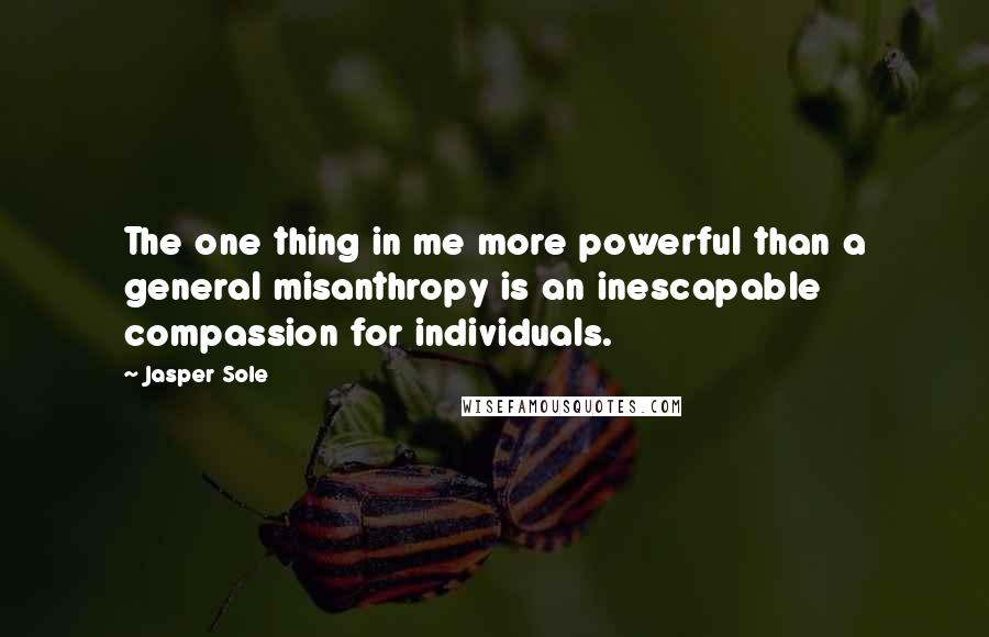 Jasper Sole Quotes: The one thing in me more powerful than a general misanthropy is an inescapable compassion for individuals.