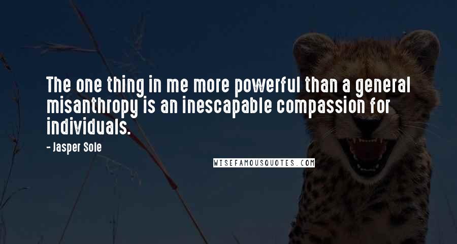 Jasper Sole Quotes: The one thing in me more powerful than a general misanthropy is an inescapable compassion for individuals.