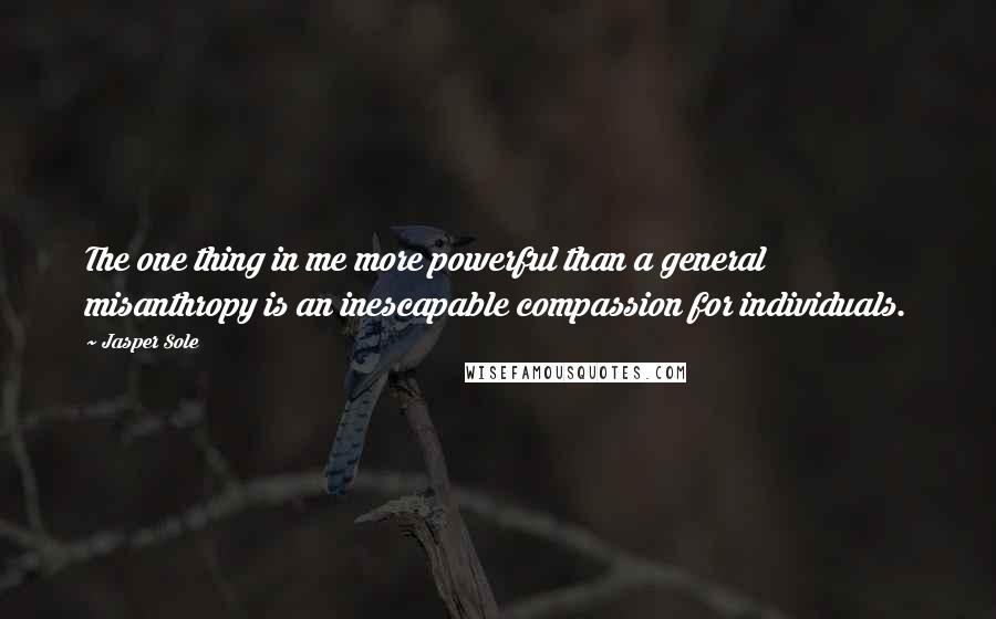 Jasper Sole Quotes: The one thing in me more powerful than a general misanthropy is an inescapable compassion for individuals.