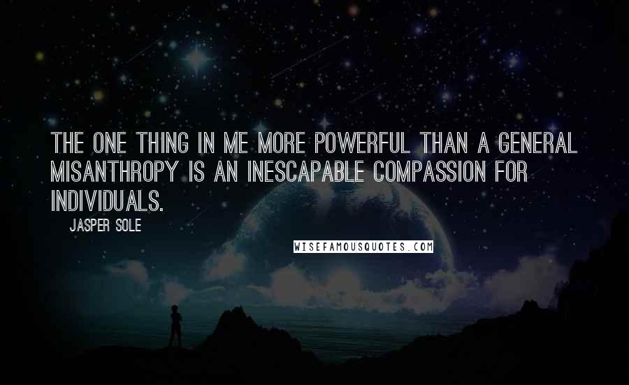 Jasper Sole Quotes: The one thing in me more powerful than a general misanthropy is an inescapable compassion for individuals.