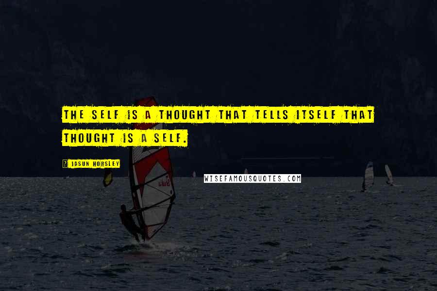 Jasun Horsley Quotes: The self is a thought that tells itself that thought is a self.