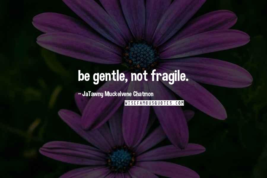 JaTawny Muckelvene Chatmon Quotes: be gentle, not fragile.