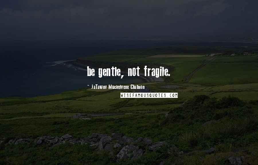JaTawny Muckelvene Chatmon Quotes: be gentle, not fragile.