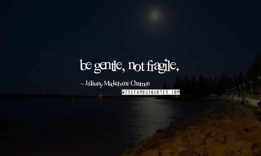 JaTawny Muckelvene Chatmon Quotes: be gentle, not fragile.