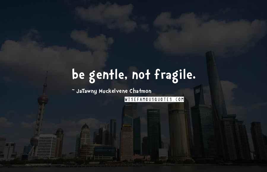 JaTawny Muckelvene Chatmon Quotes: be gentle, not fragile.