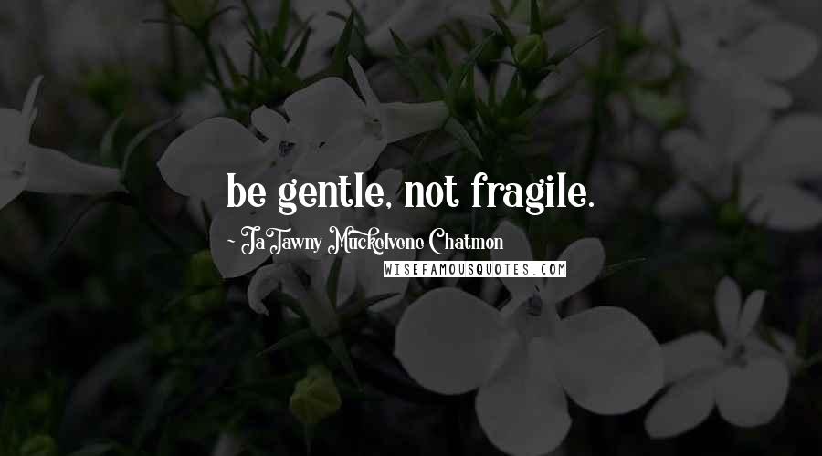 JaTawny Muckelvene Chatmon Quotes: be gentle, not fragile.