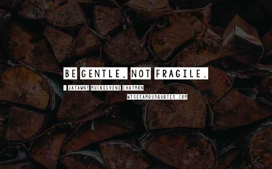 JaTawny Muckelvene Chatmon Quotes: be gentle, not fragile.