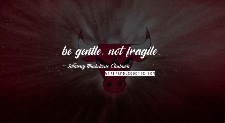 JaTawny Muckelvene Chatmon Quotes: be gentle, not fragile.