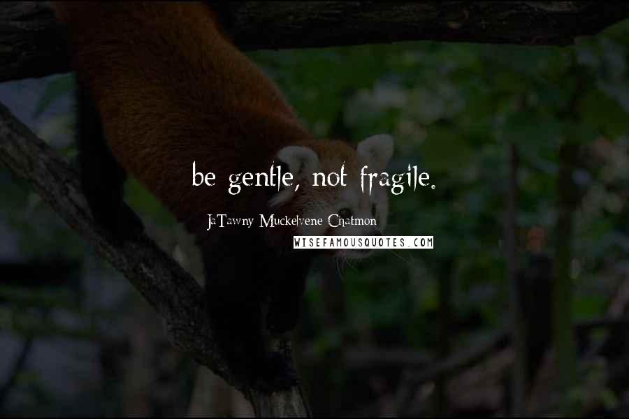 JaTawny Muckelvene Chatmon Quotes: be gentle, not fragile.