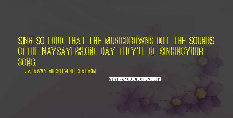 JaTawny Muckelvene Chatmon Quotes: sing so loud that the musicdrowns out the sounds ofthe naysayers.one day they'll be singingyour song.