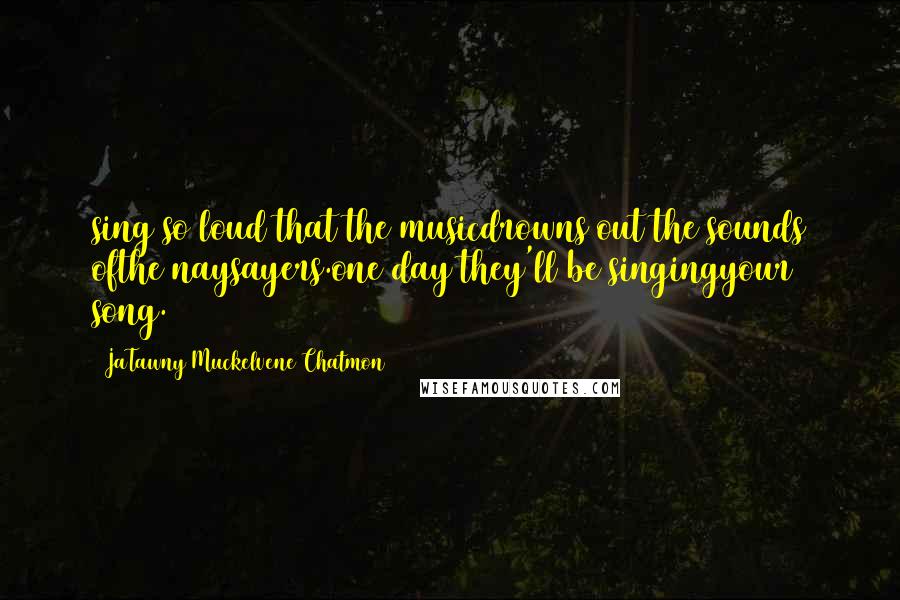 JaTawny Muckelvene Chatmon Quotes: sing so loud that the musicdrowns out the sounds ofthe naysayers.one day they'll be singingyour song.