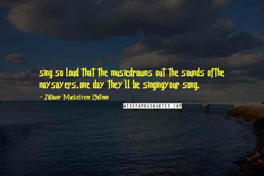 JaTawny Muckelvene Chatmon Quotes: sing so loud that the musicdrowns out the sounds ofthe naysayers.one day they'll be singingyour song.