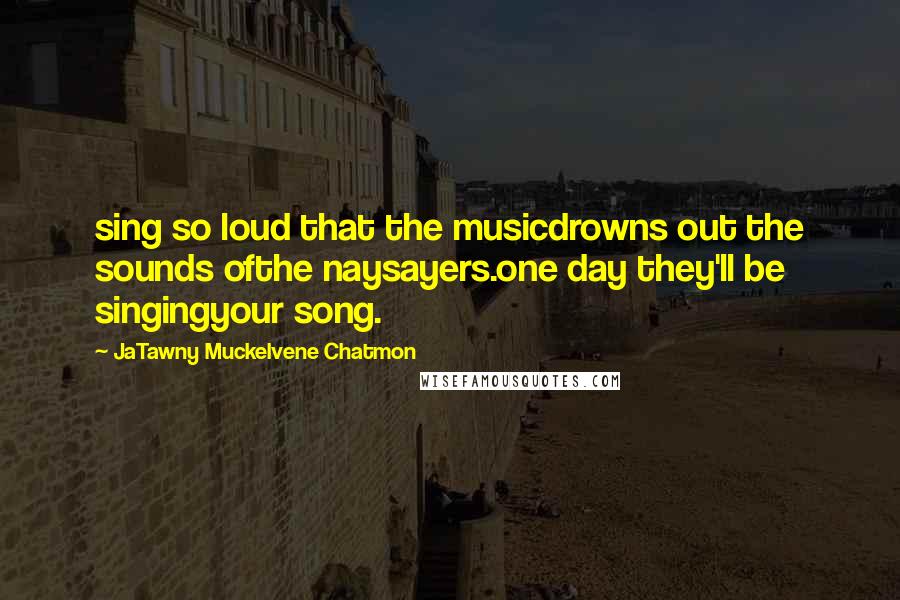 JaTawny Muckelvene Chatmon Quotes: sing so loud that the musicdrowns out the sounds ofthe naysayers.one day they'll be singingyour song.