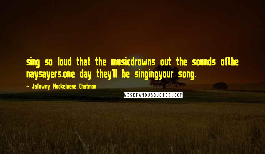 JaTawny Muckelvene Chatmon Quotes: sing so loud that the musicdrowns out the sounds ofthe naysayers.one day they'll be singingyour song.