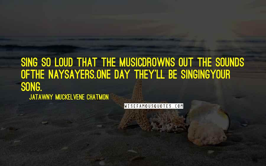 JaTawny Muckelvene Chatmon Quotes: sing so loud that the musicdrowns out the sounds ofthe naysayers.one day they'll be singingyour song.