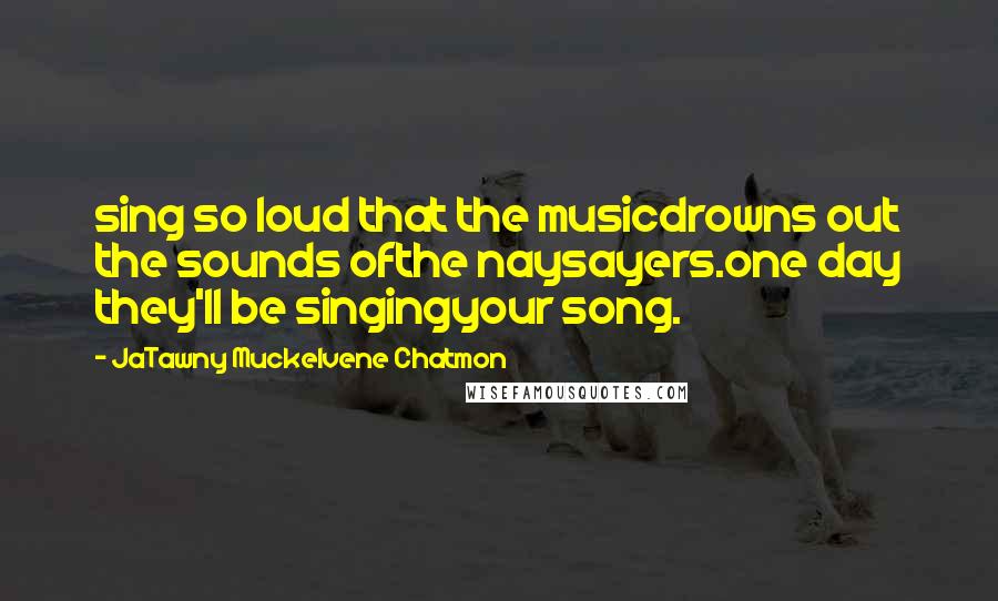 JaTawny Muckelvene Chatmon Quotes: sing so loud that the musicdrowns out the sounds ofthe naysayers.one day they'll be singingyour song.