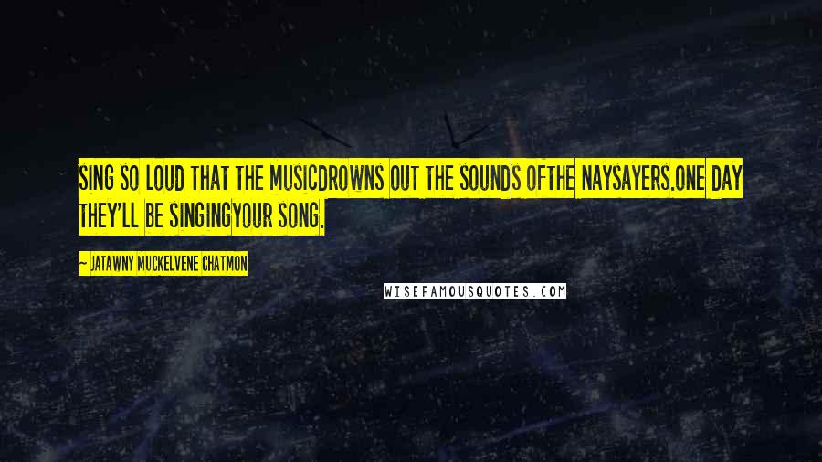 JaTawny Muckelvene Chatmon Quotes: sing so loud that the musicdrowns out the sounds ofthe naysayers.one day they'll be singingyour song.