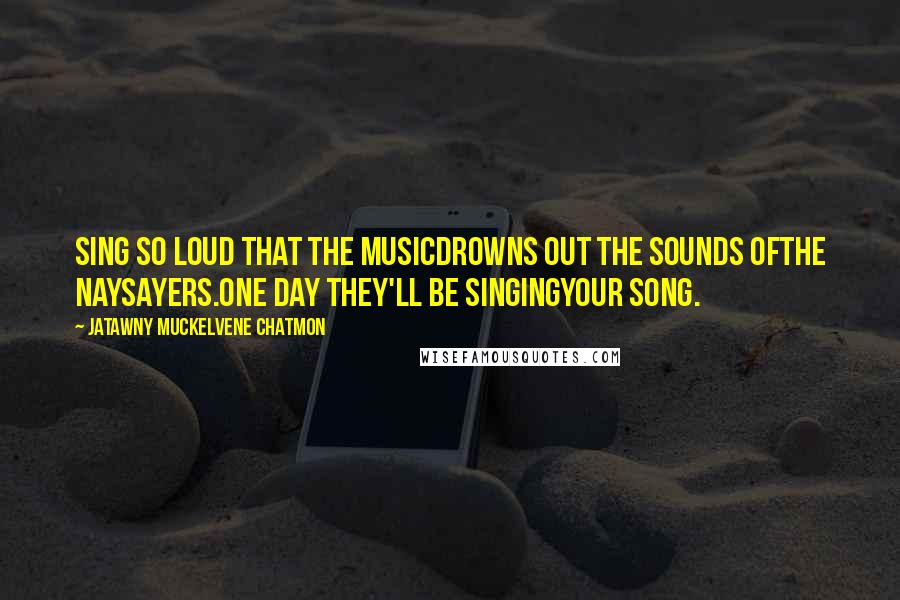 JaTawny Muckelvene Chatmon Quotes: sing so loud that the musicdrowns out the sounds ofthe naysayers.one day they'll be singingyour song.