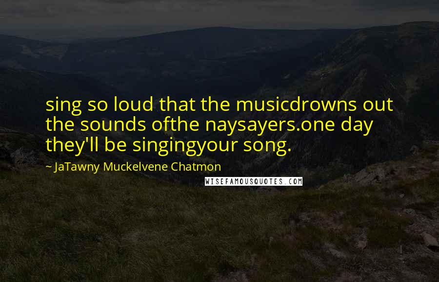 JaTawny Muckelvene Chatmon Quotes: sing so loud that the musicdrowns out the sounds ofthe naysayers.one day they'll be singingyour song.