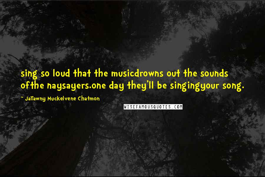 JaTawny Muckelvene Chatmon Quotes: sing so loud that the musicdrowns out the sounds ofthe naysayers.one day they'll be singingyour song.