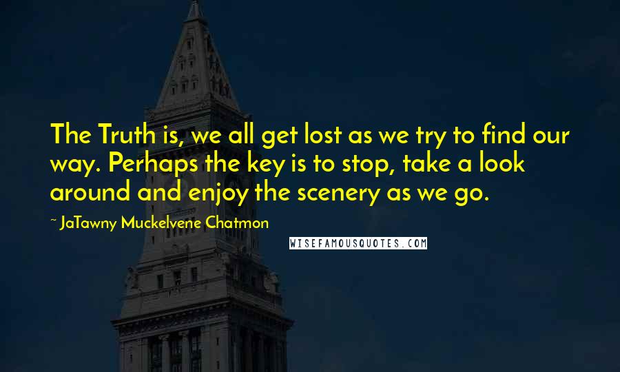 JaTawny Muckelvene Chatmon Quotes: The Truth is, we all get lost as we try to find our way. Perhaps the key is to stop, take a look around and enjoy the scenery as we go.