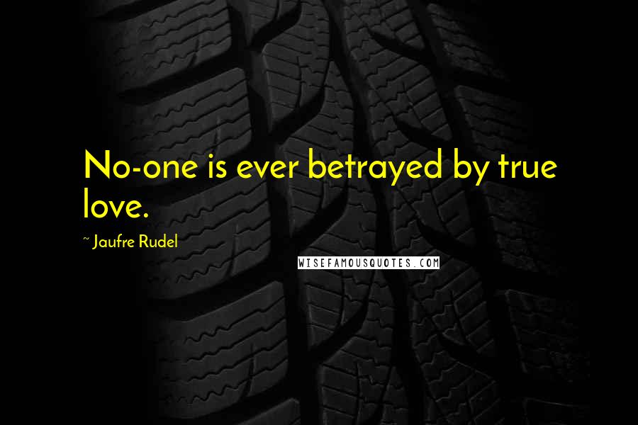 Jaufre Rudel Quotes: No-one is ever betrayed by true love.