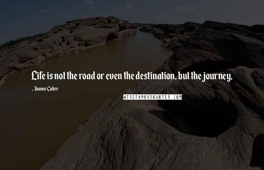 Jaume Cabre Quotes: Life is not the road or even the destination, but the journey,