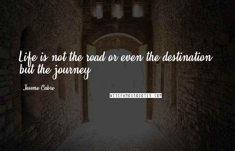 Jaume Cabre Quotes: Life is not the road or even the destination, but the journey,