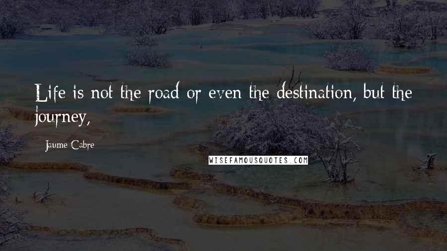 Jaume Cabre Quotes: Life is not the road or even the destination, but the journey,