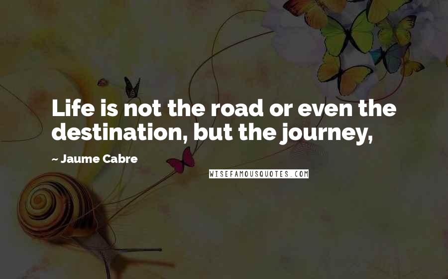 Jaume Cabre Quotes: Life is not the road or even the destination, but the journey,