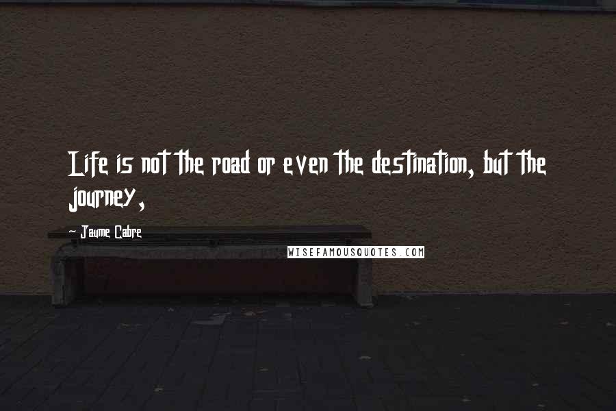 Jaume Cabre Quotes: Life is not the road or even the destination, but the journey,