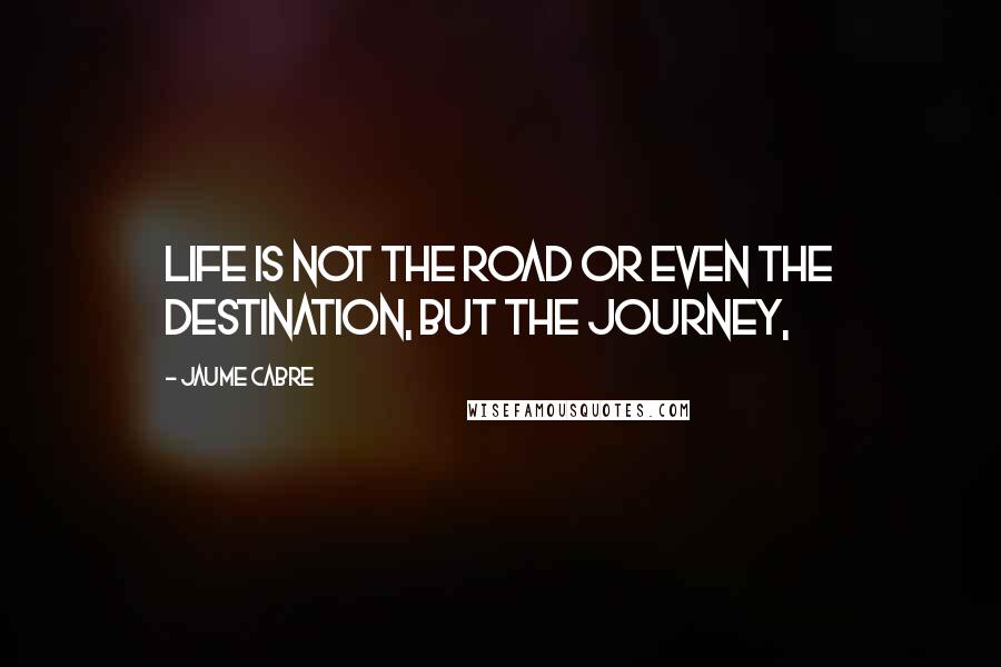 Jaume Cabre Quotes: Life is not the road or even the destination, but the journey,