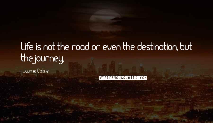 Jaume Cabre Quotes: Life is not the road or even the destination, but the journey,