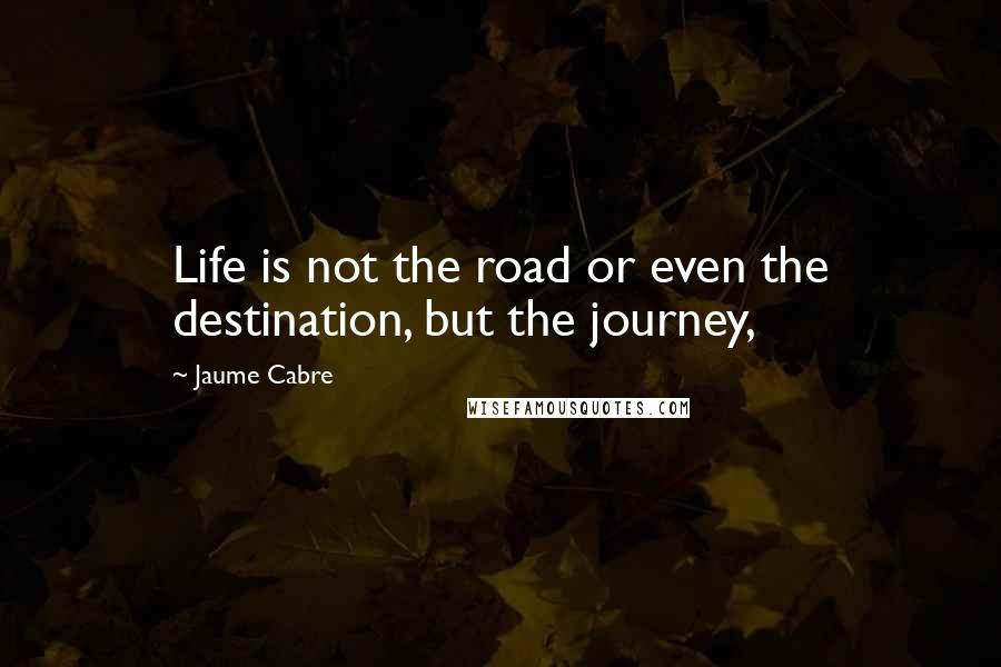 Jaume Cabre Quotes: Life is not the road or even the destination, but the journey,