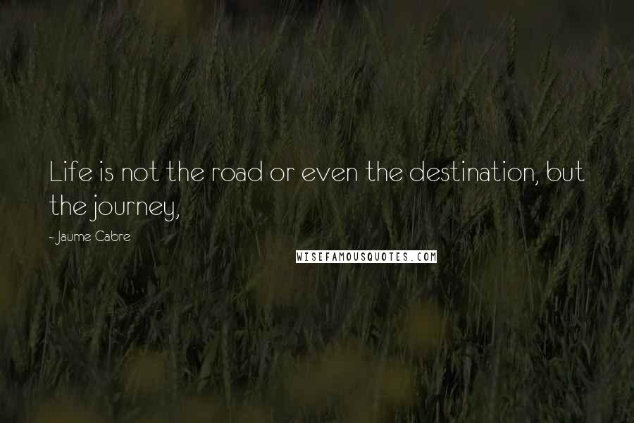 Jaume Cabre Quotes: Life is not the road or even the destination, but the journey,