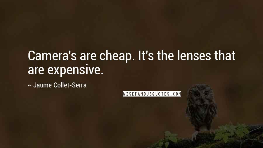 Jaume Collet-Serra Quotes: Camera's are cheap. It's the lenses that are expensive.