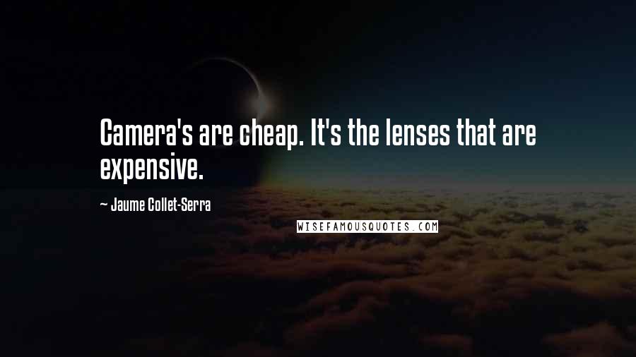 Jaume Collet-Serra Quotes: Camera's are cheap. It's the lenses that are expensive.