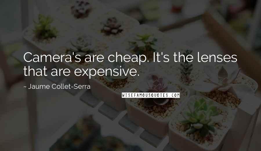 Jaume Collet-Serra Quotes: Camera's are cheap. It's the lenses that are expensive.