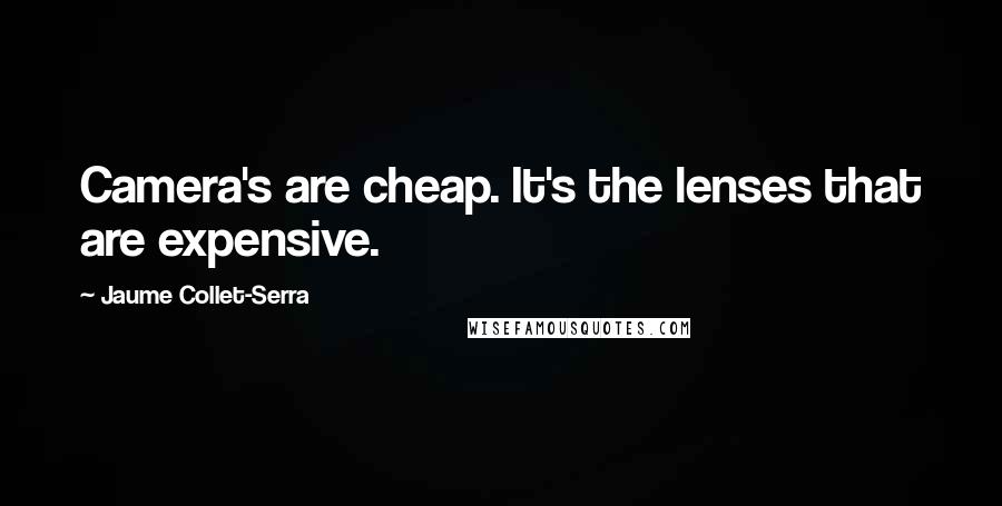 Jaume Collet-Serra Quotes: Camera's are cheap. It's the lenses that are expensive.