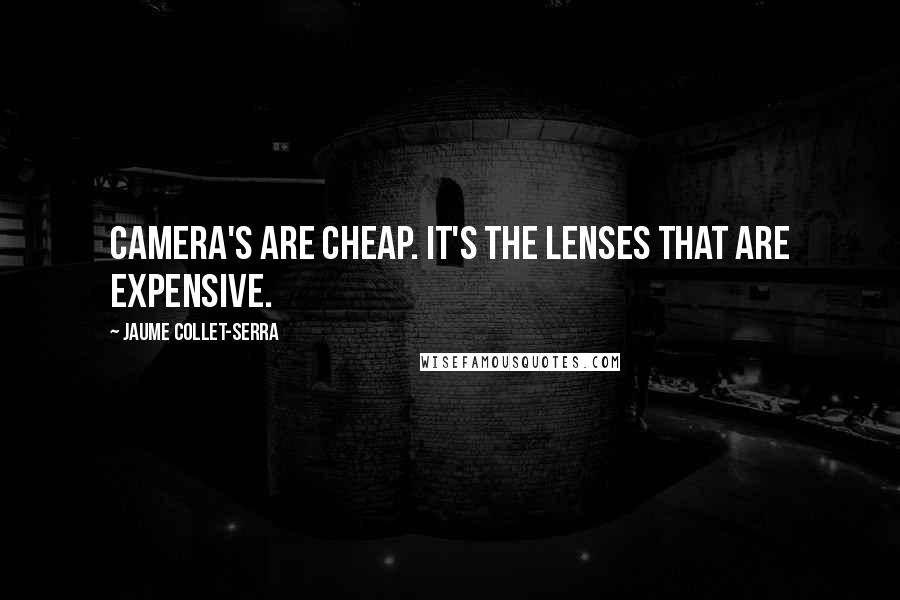Jaume Collet-Serra Quotes: Camera's are cheap. It's the lenses that are expensive.