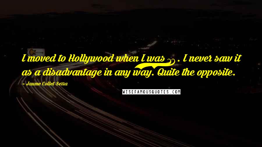 Jaume Collet-Serra Quotes: I moved to Hollywood when I was 18. I never saw it as a disadvantage in any way. Quite the opposite.