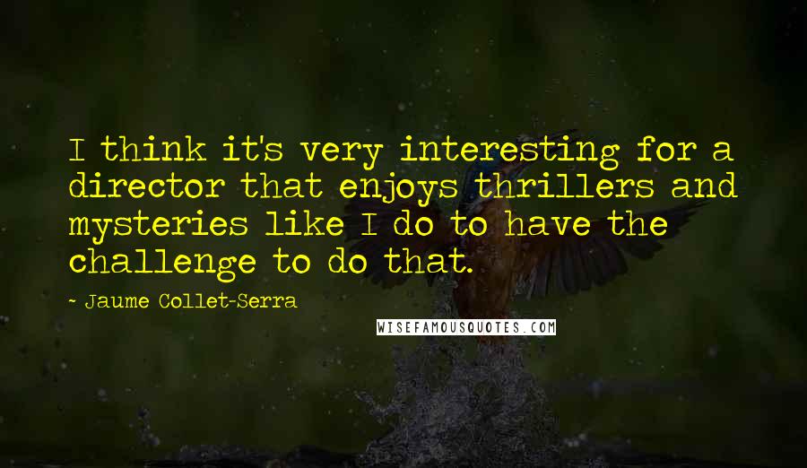 Jaume Collet-Serra Quotes: I think it's very interesting for a director that enjoys thrillers and mysteries like I do to have the challenge to do that.