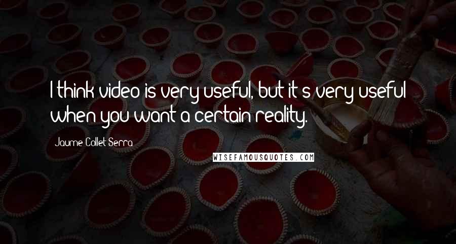 Jaume Collet-Serra Quotes: I think video is very useful, but it's very useful when you want a certain reality.